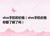 vivo手機(jī)和價(jià)格（vivo手機(jī)價(jià)格 你都了解了嗎）
