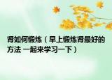 腎如何鍛煉（早上鍛煉腎最好的方法 一起來學(xué)習(xí)一下）