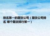 排名第一的期貨公司（期貨公司排名 哪個(gè)期貨排行第一）