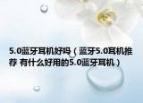 5.0藍(lán)牙耳機(jī)好嗎（藍(lán)牙5.0耳機(jī)推薦 有什么好用的5.0藍(lán)牙耳機(jī)）