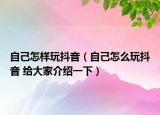 自己怎樣玩抖音（自己怎么玩抖音 給大家介紹一下）