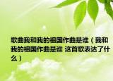 歌曲我和我的祖國(guó)作曲是誰(shuí)（我和我的祖國(guó)作曲是誰(shuí) 這首歌表達(dá)了什么）