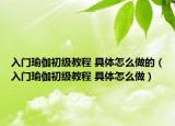 入門瑜伽初級教程 具體怎么做的（入門瑜伽初級教程 具體怎么做）
