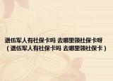 退伍軍人有社?？▎?去哪里領(lǐng)社?？ㄑ剑ㄍ宋檐娙擞猩绫？▎?去哪里領(lǐng)社?？ǎ? /></span></a>
                        <h2><a href=
