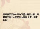 面對著藍天在心里許下誓言是什么歌（對著藍天許個心愿是什么歌曲 大家一起來聽聽）