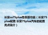 長安cs75plus尊貴版功能（長安75plus配置 長安75plus汽車的配置亮點(diǎn)簡介）