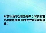 60歲以后怎么鍛煉身體（60歲女性怎么鍛煉身體 60歲女性如何鍛煉身體）
