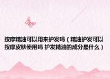 按摩精油可以用來護發(fā)嗎（精油護發(fā)可以按摩皮膚使用嗎 護發(fā)精油的成分是什么）