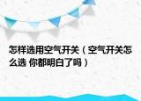 怎樣選用空氣開關(guān)（空氣開關(guān)怎么選 你都明白了嗎）