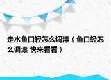 走水魚(yú)口輕怎么調(diào)漂（魚(yú)口輕怎么調(diào)漂 快來(lái)看看）