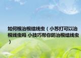 如何根治根結線蟲（小蘇打可以治根線蟲嗎 小技巧幫你防治根結線蟲）