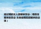結(jié)過婚的女人回娘家禁忌（婚后住娘家的禁忌 女孩結(jié)婚后回娘家的忌諱）