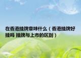 在香港掛牌意味什么（香港掛牌好掛嗎 掛牌與上市的區(qū)別）