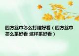 四方絲巾怎么打結好看（四方絲巾怎么系好看 這樣系好看）