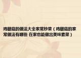 雞腿菇的做法大全家常炒菜（雞腿菇的家常做法有哪些 在家也能做出美味素菜）
