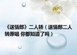 《送情郎》二人轉（送情郎二人轉原唱 你都知道了嗎）