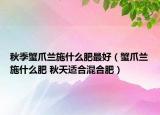 秋季蟹爪蘭施什么肥最好（蟹爪蘭施什么肥 秋天適合混合肥）