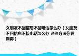 女朋友不回信息不回電話怎么辦（女朋友不回信息不接電話怎么辦 這些方法你要懂得）