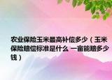 農(nóng)業(yè)保險(xiǎn)玉米最高補(bǔ)償多少（玉米保險(xiǎn)賠償標(biāo)準(zhǔn)是什么 一畝能賠多少錢）