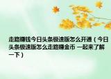 走路賺錢今日頭條極速版怎么開通（今日頭條極速版怎么走路賺金幣 一起來了解一下）