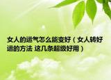 女人的運(yùn)氣怎么能變好（女人轉(zhuǎn)好運(yùn)的方法 這幾條超級(jí)好用）