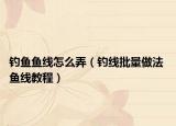 釣魚魚線怎么弄（釣線批量做法 魚線教程）