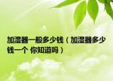 加濕器一般多少錢（加濕器多少錢一個(gè) 你知道嗎）