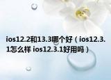 ios12.2和13.3哪個好（ios12.3.1怎么樣 ios12.3.1好用嗎）