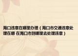 ?？谶`章在哪里辦理（?？谑薪煌ㄟ`章處理在哪 在?？谑械侥睦锶ヌ幚磉`章）