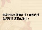 理發(fā)店洗頭躺椅尺寸（理發(fā)店洗頭床尺寸 該怎么設(shè)計(jì)）