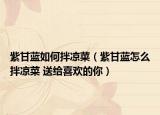 紫甘藍如何拌涼菜（紫甘藍怎么拌涼菜 送給喜歡的你）