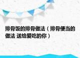 排骨飯的排骨做法（排骨便當(dāng)?shù)淖龇?送給愛吃的你）