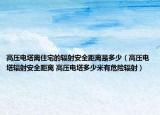 高壓電塔離住宅的輻射安全距離是多少（高壓電塔輻射安全距離 高壓電塔多少米有危險(xiǎn)輻射）