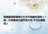 每晚服用阿普唑侖片半片有副作用嗎（一晚一片阿普唑侖副作用大嗎 不可長(zhǎng)期服用）