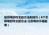 如何寫好作文的方法和技巧（6個怎樣寫好作文的方法 讓你寫作不再困難）