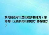 東莞附近可以登山徒步的地方（東莞有什么徒步爬山的地方 請看地方）