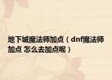 地下城魔法師加點(diǎn)（dnf魔法師加點(diǎn) 怎么去加點(diǎn)呢）