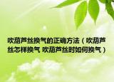 吹葫蘆絲換氣的正確方法（吹葫蘆絲怎樣換氣 吹葫蘆絲時(shí)如何換氣）