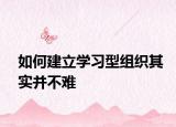 如何建立學(xué)習(xí)型組織其實(shí)并不難