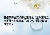 蘭州東崗立交橋旁邊建什么（蘭州東崗立交橋什么時(shí)候通車 東崗立交橋簡(jiǎn)介和建成意義）