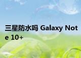 三星防水嗎 Galaxy Note 10+