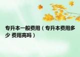 專升本一般費用（專升本費用多少 費用高嗎）