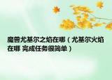 魔獸尤基爾之焰在哪（尤基爾火焰在哪 完成任務(wù)很簡單）