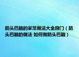 筋頭巴腦的家常做法大全竅門（筋頭巴腦的做法 如何做筋頭巴腦）