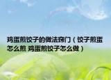 雞蛋煎餃子的做法竅門(mén)（餃子煎蛋怎么煎 雞蛋煎餃子怎么做）