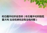 吃石榴不吐籽會(huì)怎樣（吃石榴不吐籽的危害大嗎 完全吃掉也沒(méi)有沒(méi)有問(wèn)題）