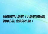 如何拆開九連環(huán)（九連環(huán)拆除最簡單方法 應(yīng)該怎么做）