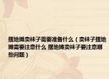 擺地?cái)傎u襪子需要準(zhǔn)備什么（賣襪子擺地?cái)傂枰⒁馐裁?擺地?cái)傎u襪子要注意哪些問題）
