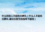 什么樣的人不能吃歸脾丸（什么人不能吃歸脾丸 建議在醫(yī)生的指導(dǎo)下服用）