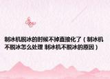 制冰機(jī)脫冰的時(shí)候不掉直接化了（制冰機(jī)不脫冰怎么處理 制冰機(jī)不脫冰的原因）